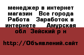 менеджер в интернет магазин - Все города Работа » Заработок в интернете   . Амурская обл.,Зейский р-н